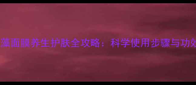 图片 海藻面膜养生护肤全攻略：科学使用步骤与功效2