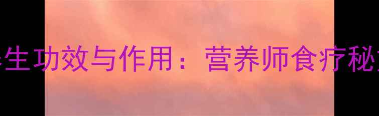 海螺汤的7大养生功效与作用营养师食疗秘方及禁忌人群