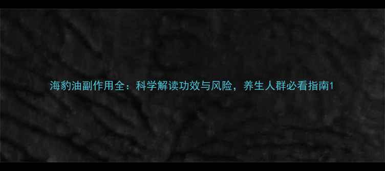 海豹油副作用全科学解读功效与风险养生人群必看指南