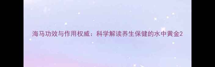 海马功效与作用权威科学解读养生保健的水中黄金
