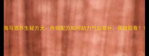 图片 海马酒养生秘方大：传统配方如何助力气血双补、强健筋骨？1