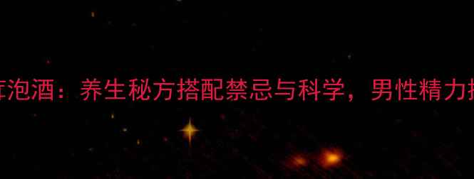 图片 海马鹿茸泡酒：养生秘方搭配禁忌与科学，男性精力提升指南