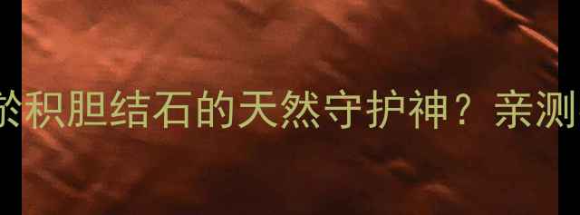 消炎利胆片胆汁淤积胆结石的天然守护神亲测有效的养生秘籍