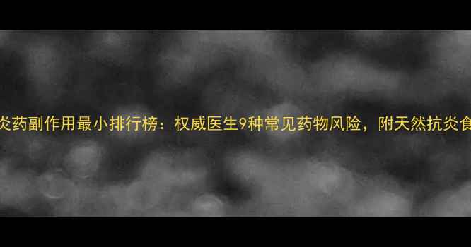 图片 消炎药副作用最小排行榜：权威医生9种常见药物风险，附天然抗炎食谱