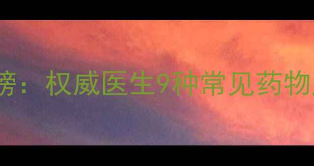 消炎药副作用最小排行榜权威医生9种常见药物风险附天然抗炎食谱