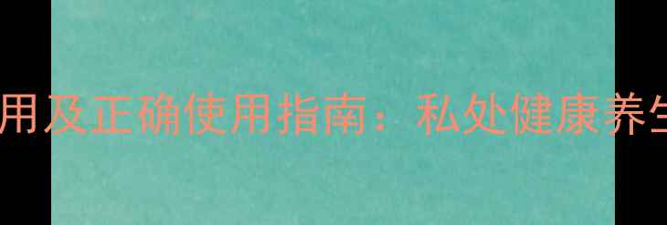 图片 消糜阴泡腾片副作用及正确使用指南：私处健康养生的五大注意事项1