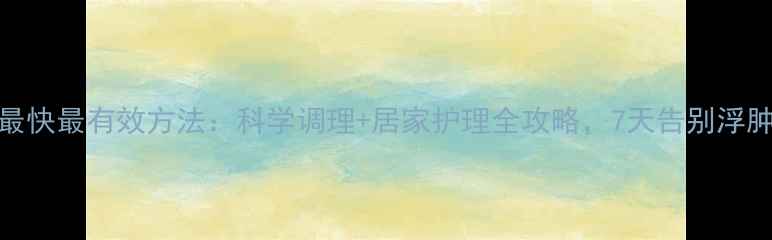 图片 消肿最快最有效方法：科学调理+居家护理全攻略，7天告别浮肿困扰