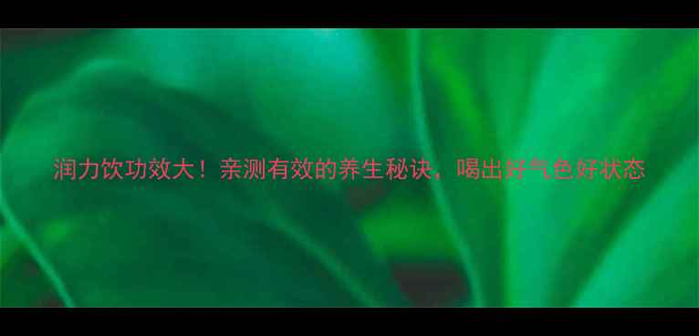 图片 润力饮功效大！亲测有效的养生秘诀，喝出好气色好状态