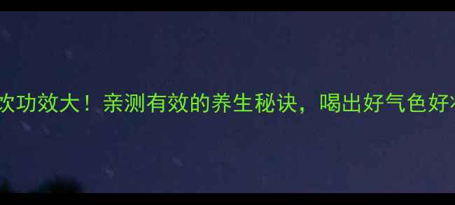 润力饮功效大亲测有效的养生秘诀喝出好气色好状态