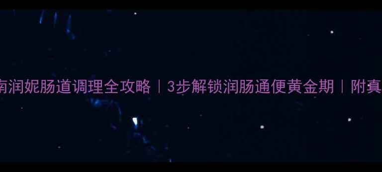 图片 润妮养生指南润妮肠道调理全攻略｜3步解锁润肠通便黄金期｜附真实使用体验1