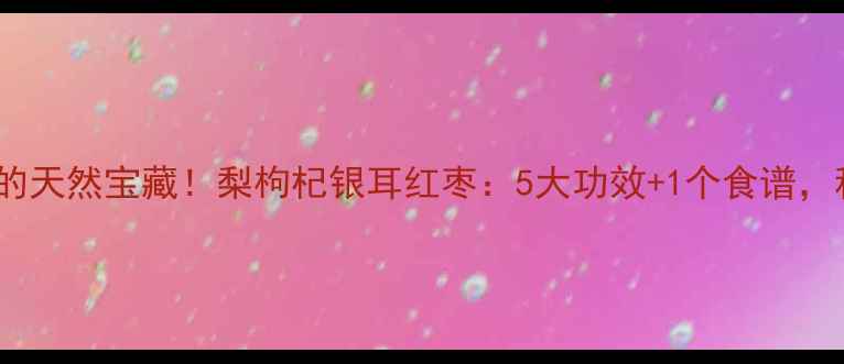 图片 润肺养颜的天然宝藏！梨枸杞银耳红枣：5大功效+1个食谱，秋冬必备1