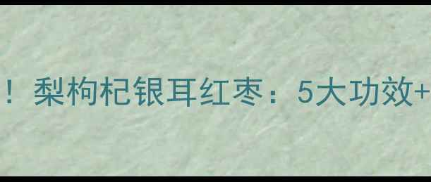 润肺养颜的天然宝藏梨枸杞银耳红枣5大功效1个食谱秋冬必备