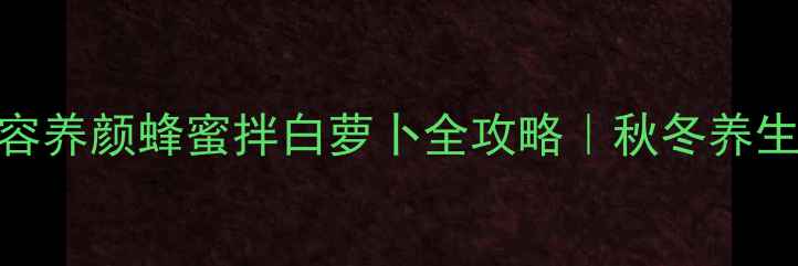 润肺止咳美容养颜蜂蜜拌白萝卜全攻略秋冬养生必吃黄金CP