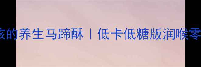 润肺止咳的养生马蹄酥低卡低糖版润喉零食教程