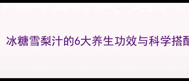 润肺止咳的黄金配方冰糖雪梨汁的6大养生功效与科学搭配指南附详细做法