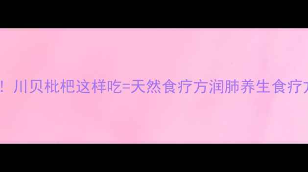 润肺止咳神仙CP川贝枇杷这样吃天然食疗方润肺养生食疗方推荐秋冬必备
