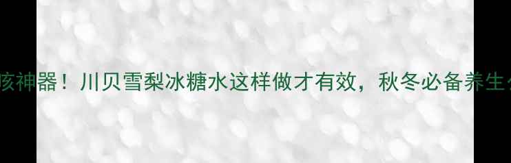 润肺止咳神器川贝雪梨冰糖水这样做才有效秋冬必备养生公式