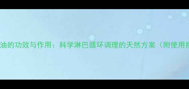 图片 淋巴精油的功效与作用：科学淋巴循环调理的天然方案（附使用指南）1