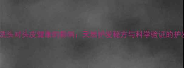 淘米水洗头对头皮健康的影响天然护发秘方与科学验证的护发指南