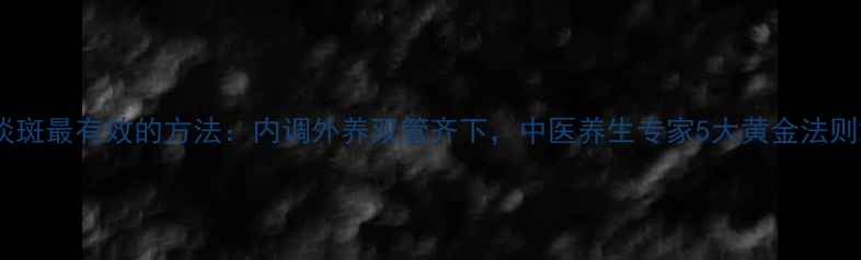 图片 淡斑最有效的方法：内调外养双管齐下，中医养生专家5大黄金法则2
