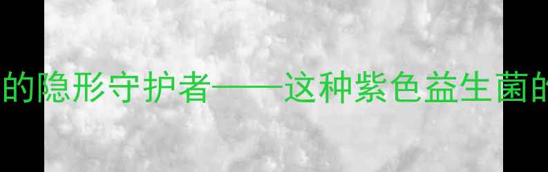 淡紫紫孢菌肠道健康的隐形守护者这种紫色益生菌的养生功效与科学应用