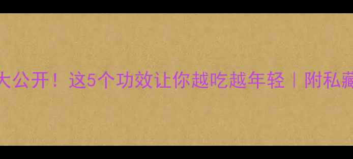 淮山养生大公开这5个功效让你越吃越年轻附私藏食谱