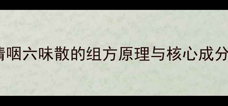 清咽六味散的组方原理与核心成分