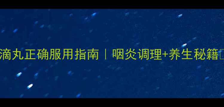 清咽滴丸正确服用指南咽炎调理养生秘籍