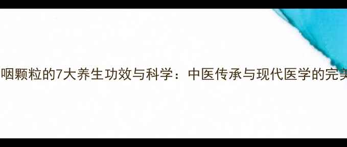 图片 清喉利咽颗粒的7大养生功效与科学：中医传承与现代医学的完美融合2