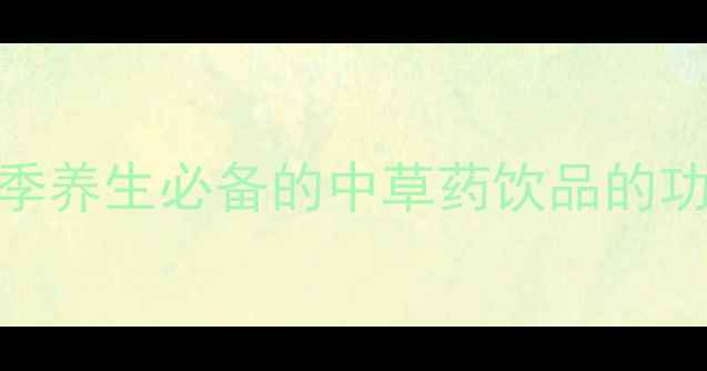 清夏茶夏季养生必备的中草药饮品的功效与作用全
