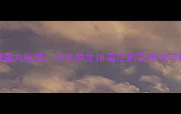 清宫排毒丸权威中医养生排毒法的安全性与功效全