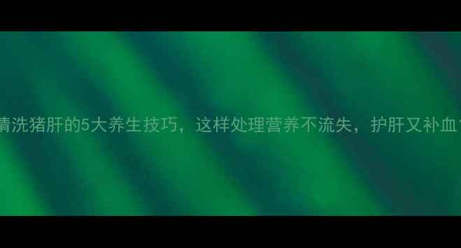 图片 清洗猪肝的5大养生技巧，这样处理营养不流失，护肝又补血1