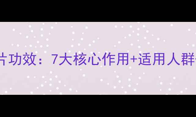 图片 清热散结片功效：7大核心作用+适用人群+服用禁忌