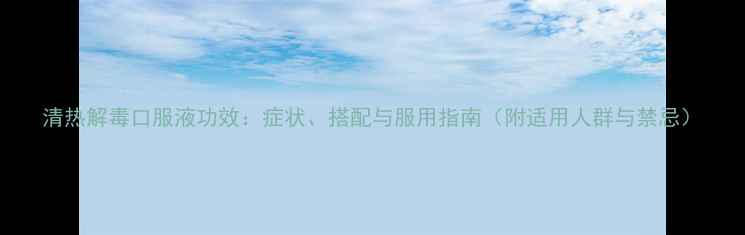 图片 清热解毒口服液功效：症状、搭配与服用指南（附适用人群与禁忌）