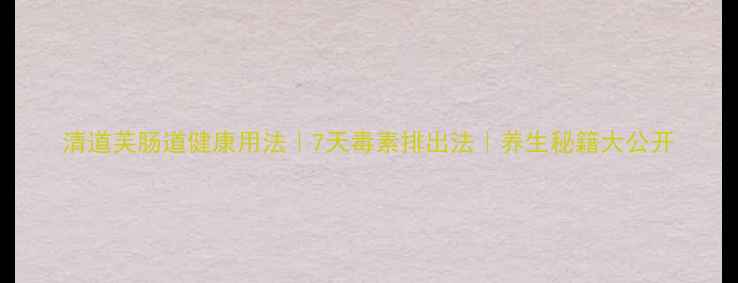 图片 清道芙肠道健康用法｜7天毒素排出法｜养生秘籍大公开