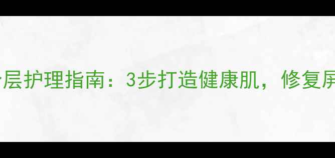 温和去角质啫喱分层护理指南3步打造健康肌修复屏障的养生护肤法