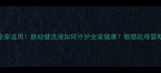 温和抑菌全家适用肤幼健洗液如何守护全家健康敏感肌母婴期都能用