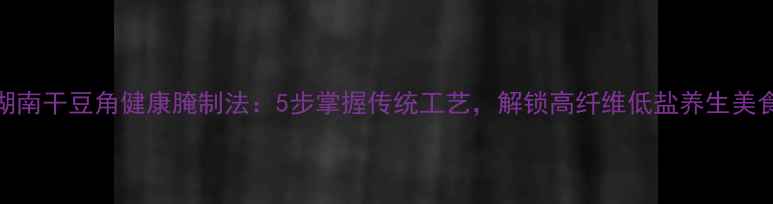 图片 湖南干豆角健康腌制法：5步掌握传统工艺，解锁高纤维低盐养生美食