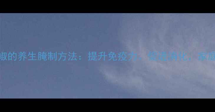 图片 湖南泡辣椒的养生腌制方法：提升免疫力、促进消化，家庭自制指南