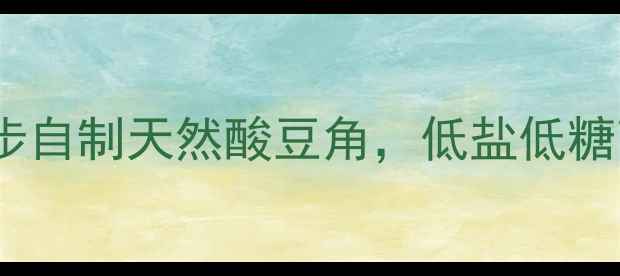 湖南酸豆角养生必备3步自制天然酸豆角低盐低糖高纤维酸香开胃更健康