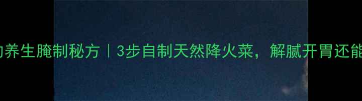 湘西酸辣椒的养生腌制秘方3步自制天然降火菜解腻开胃还能增强免疫力