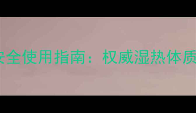 湿毒清片副作用与安全使用指南权威湿热体质调理中的科学用药