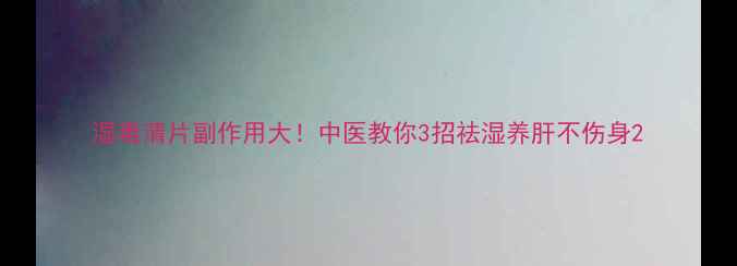 图片 湿毒清片副作用大！中医教你3招祛湿养肝不伤身2