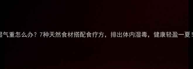 湿气重怎么办7种天然食材搭配食疗方排出体内湿毒健康轻盈一夏