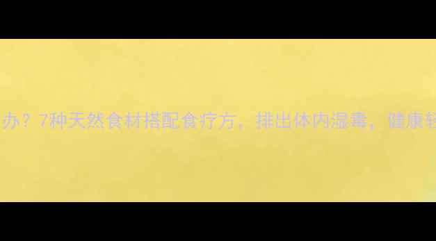 图片 湿气重怎么办？7种天然食材搭配食疗方，排出体内湿毒，健康轻盈一夏！2