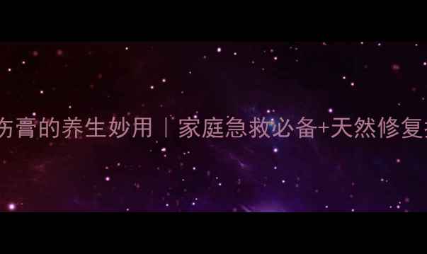 图片 湿润烧伤膏的养生妙用｜家庭急救必备+天然修复指南🌿1