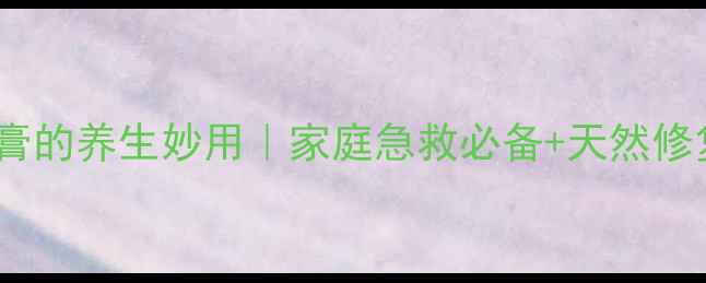 图片 湿润烧伤膏的养生妙用｜家庭急救必备+天然修复指南🌿2