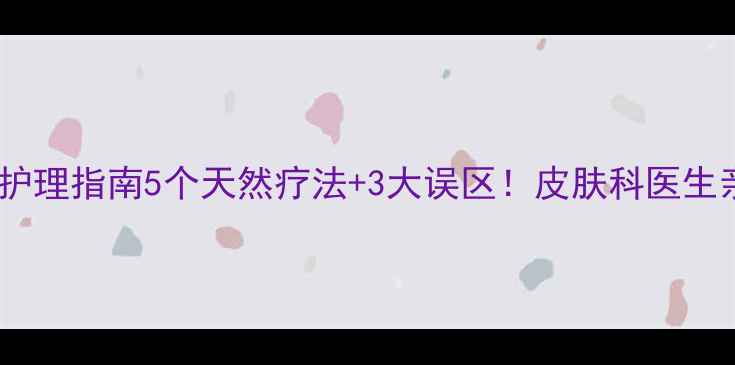湿疹初期家庭护理指南5个天然疗法3大误区皮肤科医生亲授养护攻略