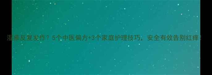 图片 湿疹反复发作？5个中医偏方+3个家庭护理技巧，安全有效告别红痒！
