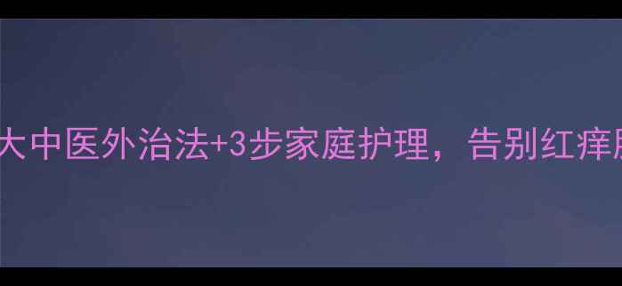 图片 湿疹反复难愈？5大中医外治法+3步家庭护理，告别红痒脱皮（附食疗方）